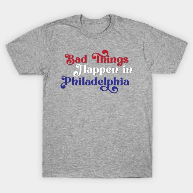 Bad Things Happen in Philadelphia T-Shirt by Ford n' Falcon